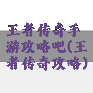 王者传奇手游攻略吧(王者传奇攻略)