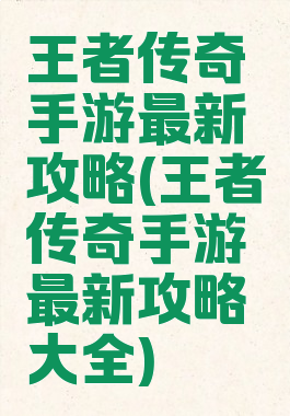 王者传奇手游最新攻略(王者传奇手游最新攻略大全)