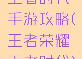 王者时代手游攻略(王者荣耀王者时代)