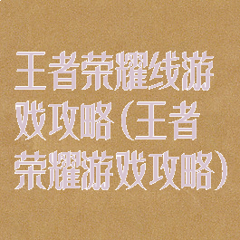 王者荣耀线游戏攻略(王者荣耀游戏攻略)