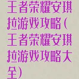 王者荣耀安琪拉游戏攻略(王者荣耀安琪拉游戏攻略大全)