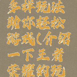 王者荣耀多样玩法助你轻松游戏(介绍一下王者荣耀的玩法)