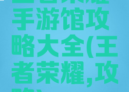 王者荣耀手游馆攻略大全(王者荣耀,攻略)