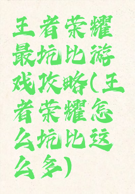 王者荣耀最坑比游戏攻略(王者荣耀怎么坑比这么多)