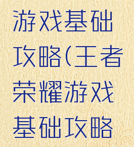 王者荣耀游戏基础攻略(王者荣耀游戏基础攻略大全)