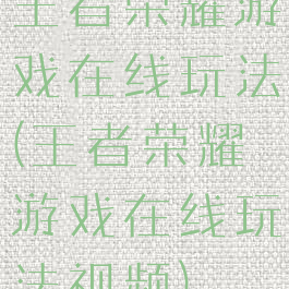 王者荣耀游戏在线玩法(王者荣耀游戏在线玩法视频)