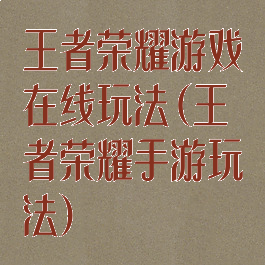 王者荣耀游戏在线玩法(王者荣耀手游玩法)
