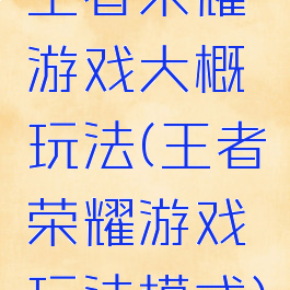 王者荣耀游戏大概玩法(王者荣耀游戏玩法模式)