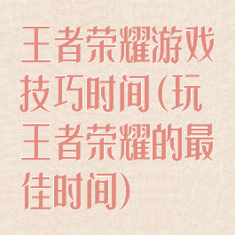 王者荣耀游戏技巧时间(玩王者荣耀的最佳时间)
