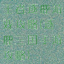 王者逐鹿游戏攻略(逐鹿三国手游攻略)