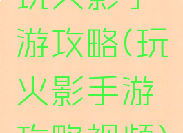 玩火影手游攻略(玩火影手游攻略视频)