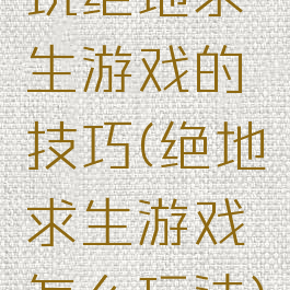 玩绝地求生游戏的技巧(绝地求生游戏怎么玩法)