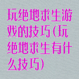 玩绝地求生游戏的技巧(玩绝地求生有什么技巧)