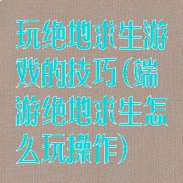玩绝地求生游戏的技巧(端游绝地求生怎么玩操作)
