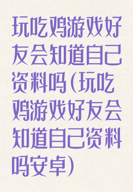 玩吃鸡游戏好友会知道自己资料吗(玩吃鸡游戏好友会知道自己资料吗安卓)