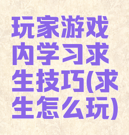玩家游戏内学习求生技巧(求生怎么玩)