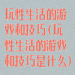 玩性生活的游戏和技巧(玩性生活的游戏和技巧是什么)