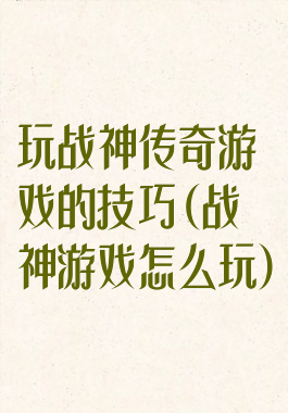 玩战神传奇游戏的技巧(战神游戏怎么玩)