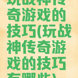 玩战神传奇游戏的技巧(玩战神传奇游戏的技巧有哪些)