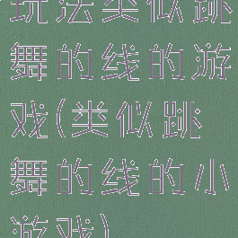 玩法类似跳舞的线的游戏(类似跳舞的线的小游戏)