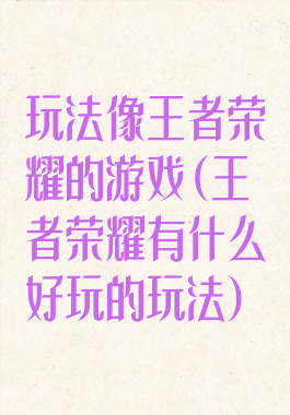 玩法像王者荣耀的游戏(王者荣耀有什么好玩的玩法)
