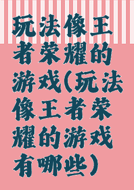 玩法像王者荣耀的游戏(玩法像王者荣耀的游戏有哪些)