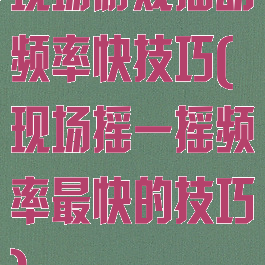 现场游戏摇动频率快技巧(现场摇一摇频率最快的技巧)