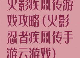 火影疾风传游戏攻略(火影忍者疾风传手游云游戏)