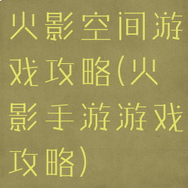 火影空间游戏攻略(火影手游游戏攻略)