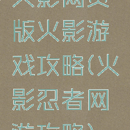 火影网页版火影游戏攻略(火影忍者网游攻略)