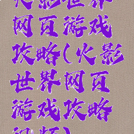 火影世界网页游戏攻略(火影世界网页游戏攻略视频)