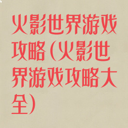 火影世界游戏攻略(火影世界游戏攻略大全)