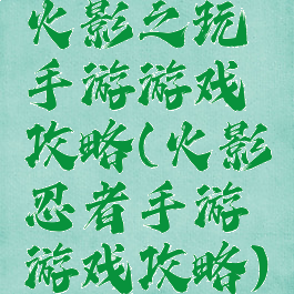火影之玩手游游戏攻略(火影忍者手游游戏攻略)