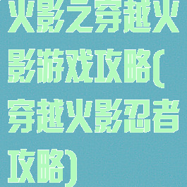 火影之穿越火影游戏攻略(穿越火影忍者攻略)