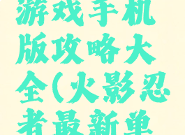 火影单机游戏手机版攻略大全(火影忍者最新单机游戏)