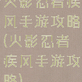 火影忍者疾风手游攻略(火影忍者疾风手游攻略)