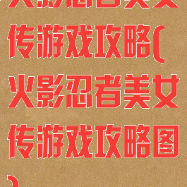 火影忍者美女传游戏攻略(火影忍者美女传游戏攻略图)