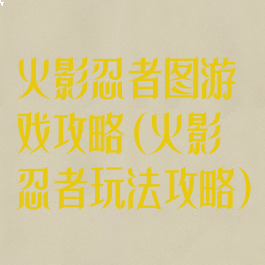 火影忍者图游戏攻略(火影忍者玩法攻略)