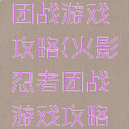 火影忍者团战游戏攻略(火影忍者团战游戏攻略大全)