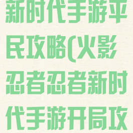 火影忍者忍者新时代手游平民攻略(火影忍者忍者新时代手游开局攻略)