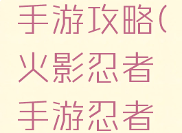 火影忍者忍者时代手游攻略(火影忍者手游忍者新时代攻略)