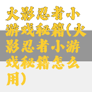 火影忍者小游戏秘籍(火影忍者小游戏秘籍怎么用)