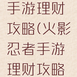 火影忍者手游理财攻略(火影忍者手游理财攻略视频)