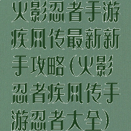 火影忍者手游疾风传最新新手攻略(火影忍者疾风传手游忍者大全)
