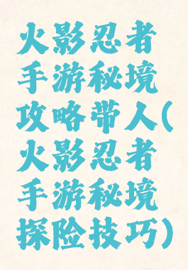 火影忍者手游秘境攻略带人(火影忍者手游秘境探险技巧)