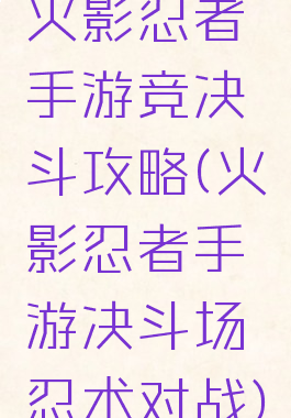 火影忍者手游竞决斗攻略(火影忍者手游决斗场忍术对战)
