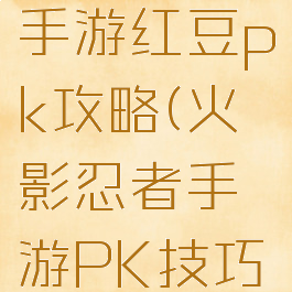火影忍者手游红豆pk攻略(火影忍者手游PK技巧)