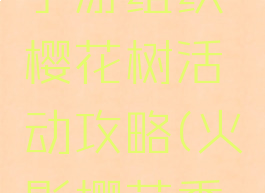 火影忍者手游组织樱花树活动攻略(火影樱花季攻略)