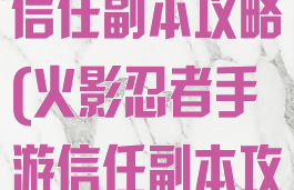 火影忍者手游信任副本攻略(火影忍者手游信任副本攻略图)