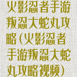 火影忍者手游叛忍大蛇丸攻略(火影忍者手游叛忍大蛇丸攻略视频)